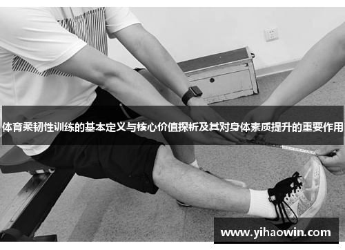 体育柔韧性训练的基本定义与核心价值探析及其对身体素质提升的重要作用